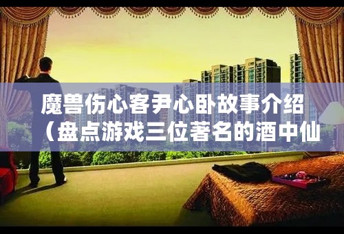 魔兽伤心客尹心卧故事介绍（盘点游戏三位著名的酒中仙）