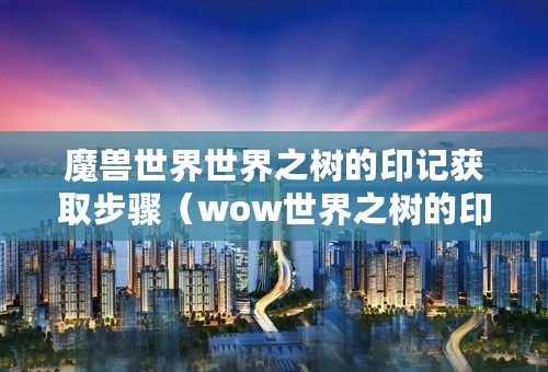 魔兽世界世界之树的印记获取步骤（wow世界之树的印记奖励是什么）