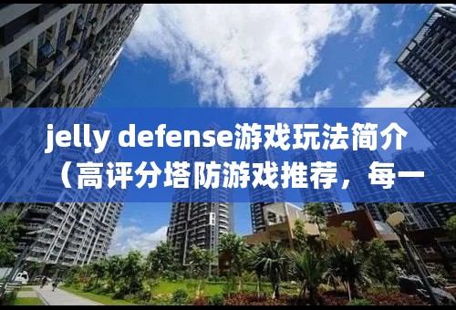 jelly defense游戏玩法简介（高评分塔防游戏推荐，每一款都好玩）