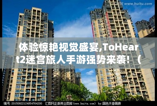 体验惊艳视觉盛宴,ToHeart2迷宫旅人手游强势来袭! （toheart2迷宫旅人游戏介绍）