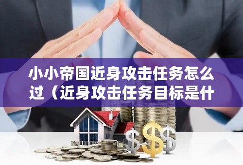 小小帝国近身攻击任务怎么过（近身攻击任务目标是什么）