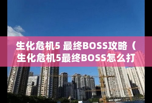 生化危机5 最终BOSS攻略（生化危机5最终BOSS怎么打）