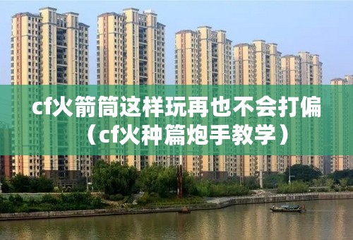 cf火箭筒这样玩再也不会打偏（cf火种篇炮手教学）