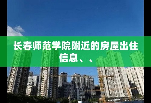 长春师范学院附近的房屋出住信息、、