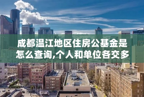 成都温江地区住房公基金是怎么查询,个人和单位各交多少