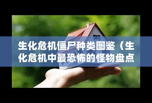 生化危机僵尸种类图鉴（生化危机中最恐怖的怪物盘点）