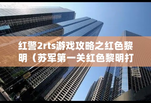 红警2rts游戏攻略之红色黎明（苏军第一关红色黎明打法详解）