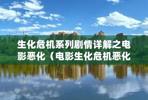 生化危机系列剧情详解之电影恶化（电影生化危机恶化剧情是什么）