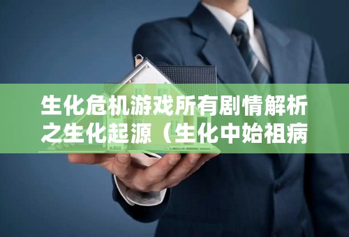 生化危机游戏所有剧情解析之生化起源（生化中始祖病毒如何发现的）