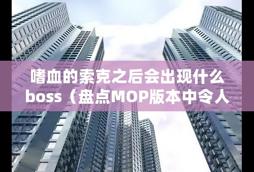 嗜血的索克之后会出现什么boss（盘点MOP版本中令人作呕的小怪）