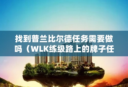 找到普兰比尔德任务需要做吗（WLK练级路上的牌子任务获取汇总）