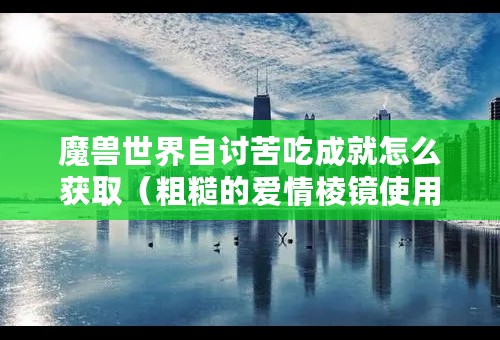 魔兽世界自讨苦吃成就怎么获取（粗糙的爱情棱镜使用次数）