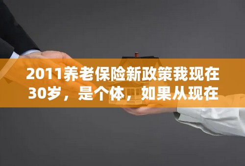 2011养老保险新政策我现在30岁，是个体，如果从现在开始交养老保险，每月交多少合适，什么时候可以领取。