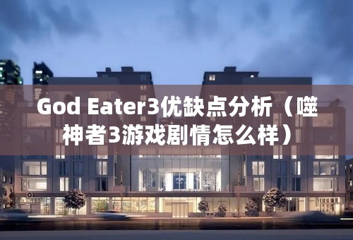 God Eater3优缺点分析（噬神者3游戏剧情怎么样）