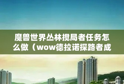 魔兽世界丛林搅局者任务怎么做（wow德拉诺探路者成就如何获取）