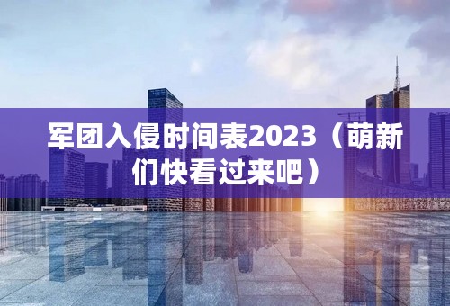 军团入侵时间表2023（萌新们快看过来吧）