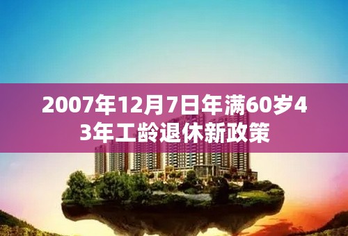 2007年12月7日年满60岁43年工龄退休新政策