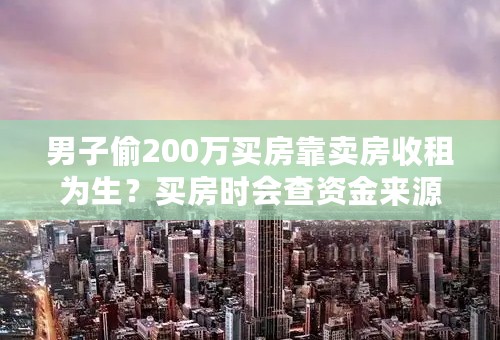 男子偷200万买房靠卖房收租为生？买房时会查资金来源吗？