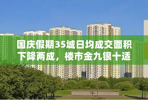 国庆假期35城日均成交面积下降两成，楼市金九银十适合买房吗