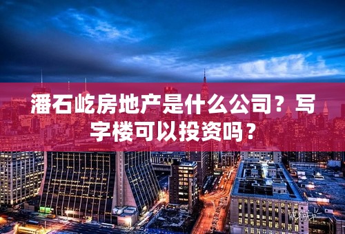 潘石屹房地产是什么公司？写字楼可以投资吗？