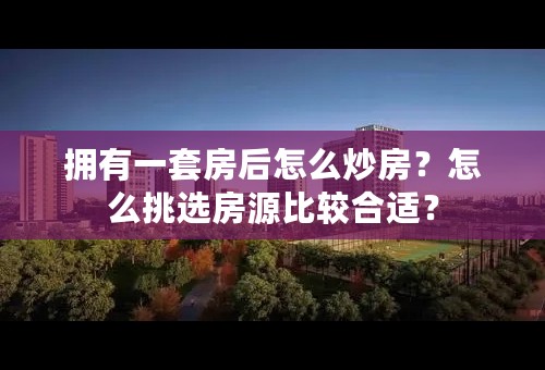 拥有一套房后怎么炒房？怎么挑选房源比较合适？