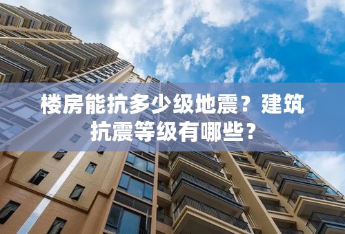 楼房能抗多少级地震？建筑抗震等级有哪些？