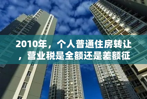 2010年，个人普通住房转让，营业税是全额还是差额征收？