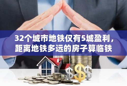 32个城市地铁仅有5城盈利，距离地铁多远的房子算临铁房？