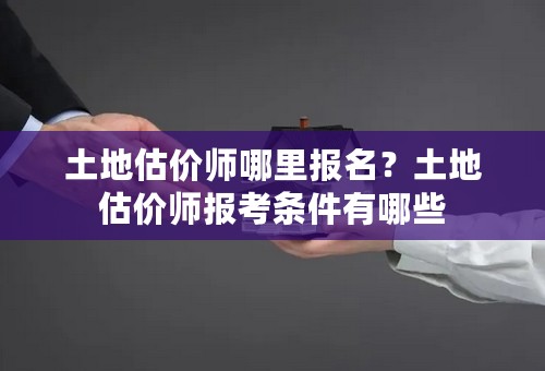 土地估价师哪里报名？土地估价师报考条件有哪些