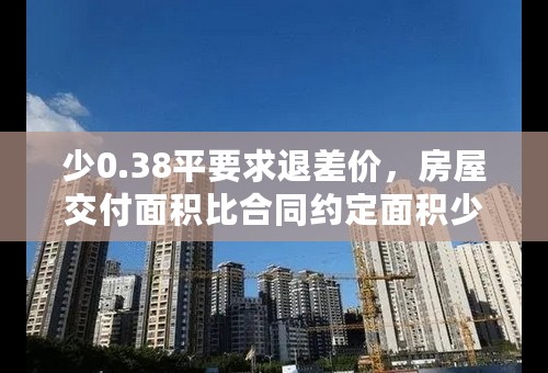 少0.38平要求退差价，房屋交付面积比合同约定面积少怎么办？