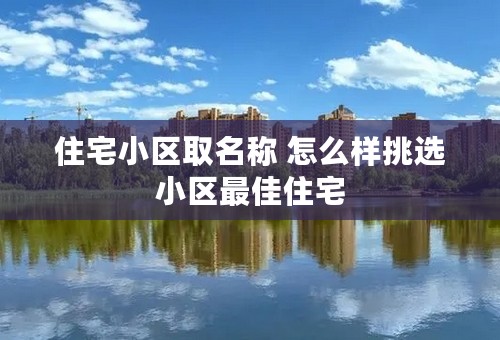 住宅小区取名称 怎么样挑选小区最佳住宅