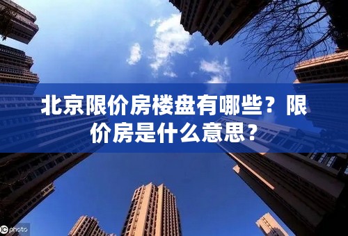 北京限价房楼盘有哪些？限价房是什么意思？