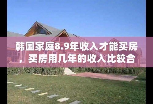 韩国家庭8.9年收入才能买房，买房用几年的收入比较合理？