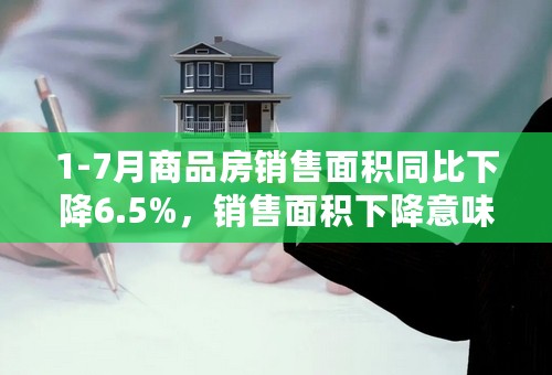 1-7月商品房销售面积同比下降6.5%，销售面积下降意味什么