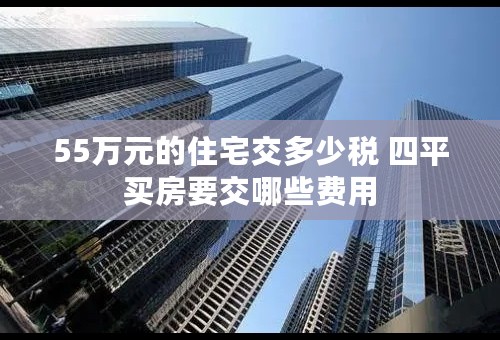 55万元的住宅交多少税 四平买房要交哪些费用