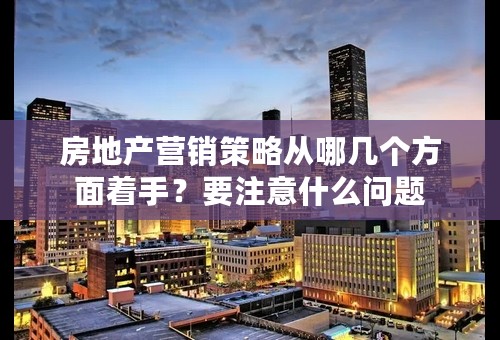 房地产营销策略从哪几个方面着手？要注意什么问题