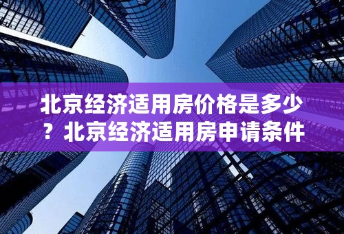 北京经济适用房价格是多少？北京经济适用房申请条件和资料是什么