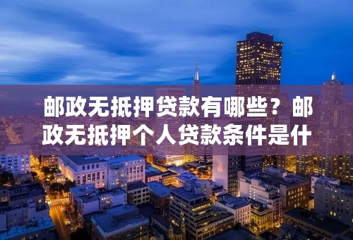 邮政无抵押贷款有哪些？邮政无抵押个人贷款条件是什么？