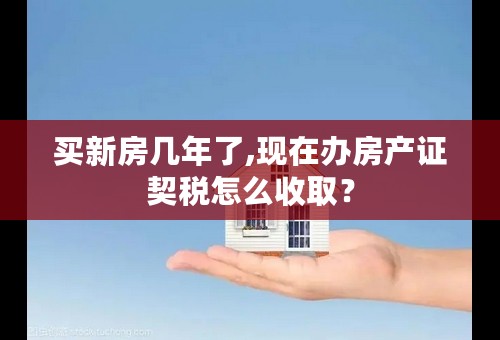 买新房几年了,现在办房产证契税怎么收取？