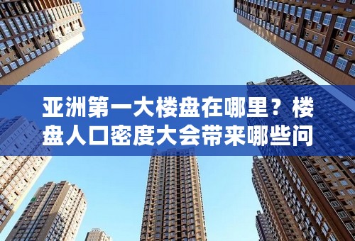 亚洲第一大楼盘在哪里？楼盘人口密度大会带来哪些问题？