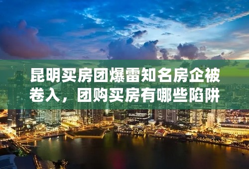 昆明买房团爆雷知名房企被卷入，团购买房有哪些陷阱？