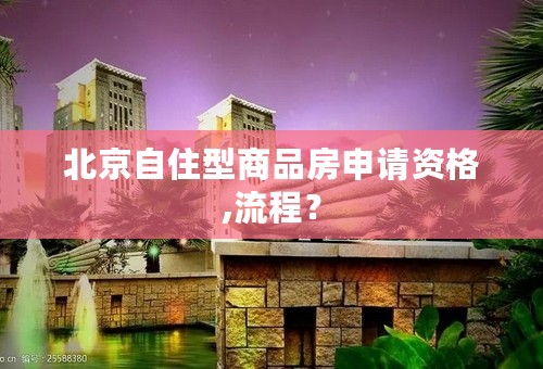 北京自住型商品房申请资格,流程？