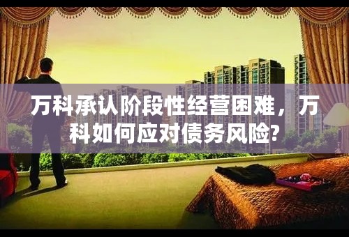 万科承认阶段性经营困难，万科如何应对债务风险?