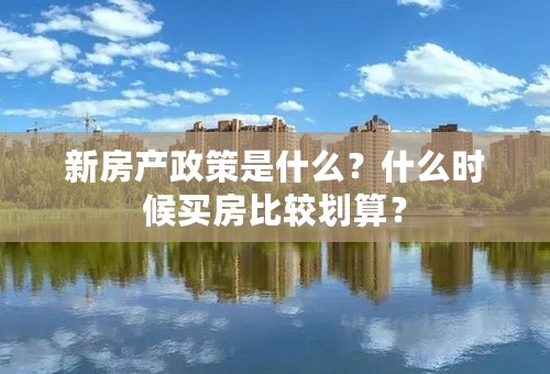 新房产政策是什么？什么时候买房比较划算？