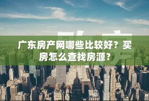 广东房产网哪些比较好？买房怎么查找房源？