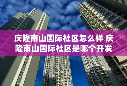 庆隆南山国际社区怎么样 庆隆南山国际社区是哪个开发商