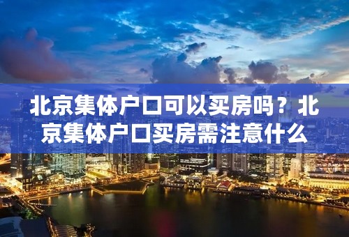 北京集体户口可以买房吗？北京集体户口买房需注意什么