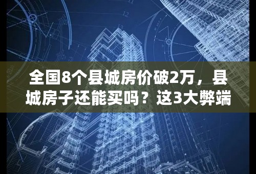 全国8个县城房价破2万，县城房子还能买吗？这3大弊端你了解吗