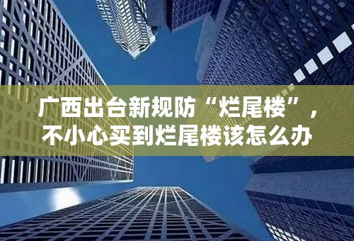 广西出台新规防“烂尾楼”，不小心买到烂尾楼该怎么办？