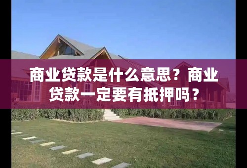 商业贷款是什么意思？商业贷款一定要有抵押吗？